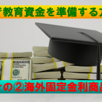 【相談事例】日本の学資保険は金利が低いので魅力を感じなかったため、教育資金は銀行預金で貯めてきました。海外ではどのようなプランがありますか？　＜短期で教育資金を準備する方法　その② 海外固定金利商品＞